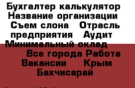 Бухгалтер-калькулятор › Название организации ­ Съем слона › Отрасль предприятия ­ Аудит › Минимальный оклад ­ 27 000 - Все города Работа » Вакансии   . Крым,Бахчисарай